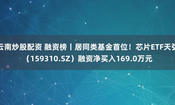 云南炒股配资 融资榜丨居同类基金首位！芯片ETF天弘（159310.SZ）融资净买入169.0万元