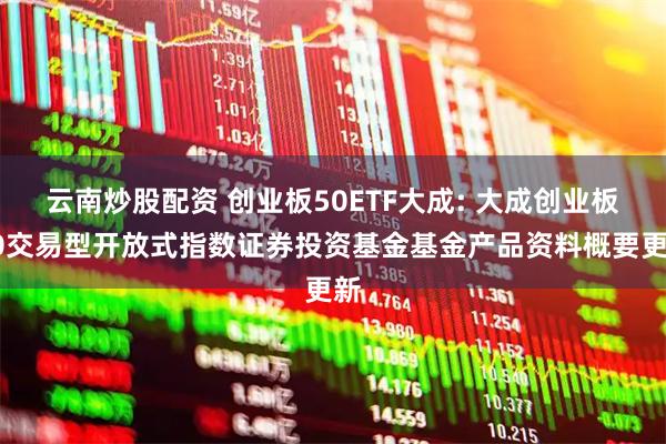 云南炒股配资 创业板50ETF大成: 大成创业板50交易型开放式指数证券投资基金基金产品资料概要更新