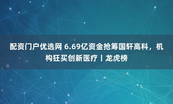 配资门户优选网 6.69亿资金抢筹国轩高科，机构狂买创新医疗丨龙虎榜