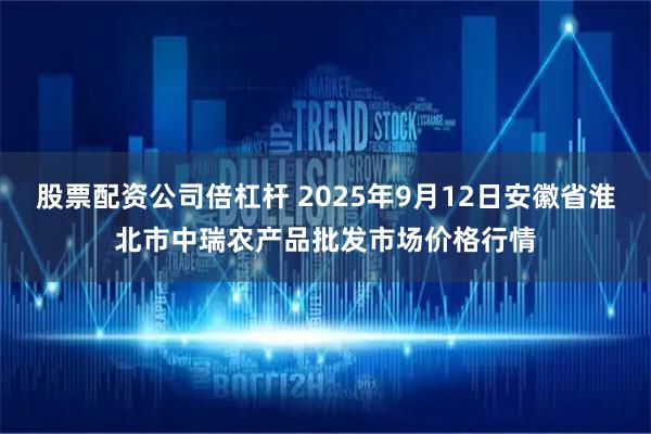 股票配资公司倍杠杆 2025年9月12日安徽省淮北市中瑞农产品批发市场价格行情