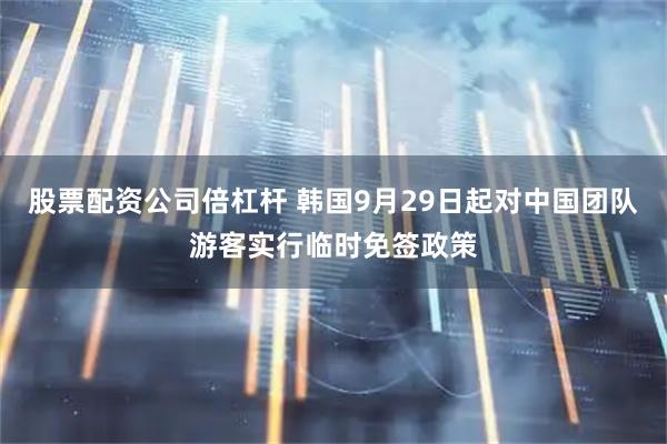 股票配资公司倍杠杆 韩国9月29日起对中国团队游客实行临时免签政策