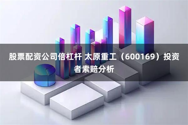 股票配资公司倍杠杆 太原重工（600169）投资者索赔分析