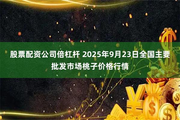 股票配资公司倍杠杆 2025年9月23日全国主要批发市场桃子价格行情