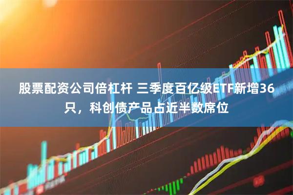 股票配资公司倍杠杆 三季度百亿级ETF新增36只，科创债产品占近半数席位