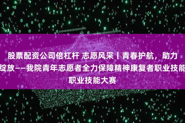 股票配资公司倍杠杆 志愿风采丨青春护航，助力心灵绽放——我院青年志愿者全力保障精神康复者职业技能大赛