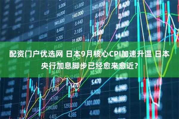 配资门户优选网 日本9月核心CPI加速升温 日本央行加息脚步已经愈来愈近？