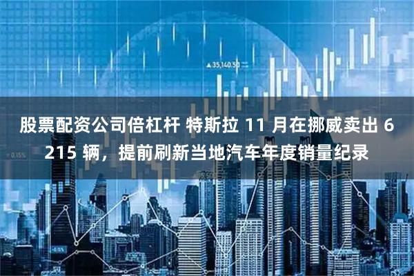 股票配资公司倍杠杆 特斯拉 11 月在挪威卖出 6215 辆，提前刷新当地汽车年度销量纪录