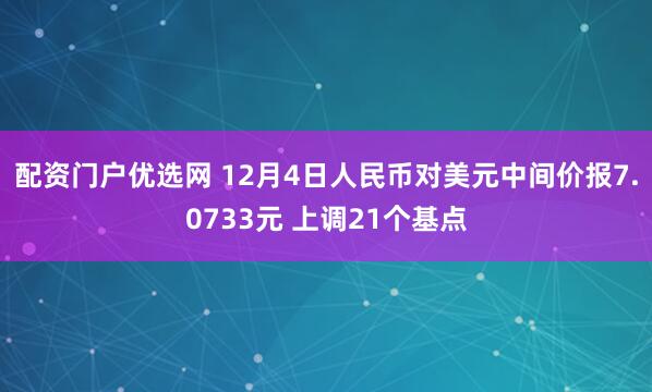 配资门户优选网 12月4日人民币对美元中间价报7.0733元 上调21个基点