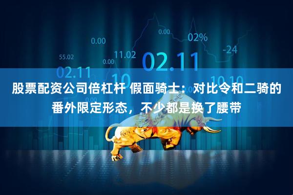 股票配资公司倍杠杆 假面骑士：对比令和二骑的番外限定形态，不少都是换了腰带