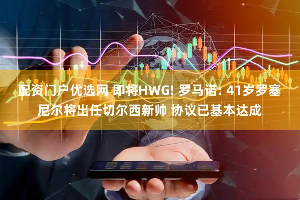 配资门户优选网 即将HWG! 罗马诺: 41岁罗塞尼尔将出任切尔西新帅 协议已基本达成