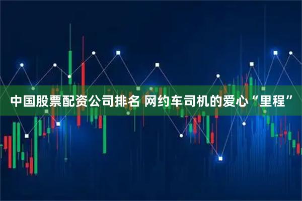 中国股票配资公司排名 网约车司机的爱心“里程”