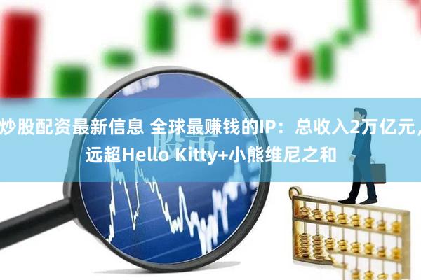 炒股配资最新信息 全球最赚钱的IP：总收入2万亿元，远超Hello Kitty+小熊维尼之和
