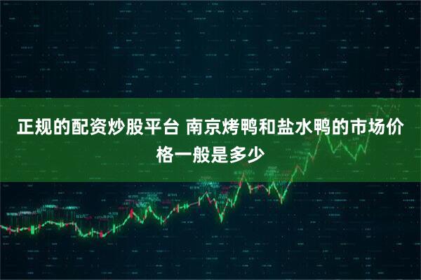 正规的配资炒股平台 南京烤鸭和盐水鸭的市场价格一般是多少