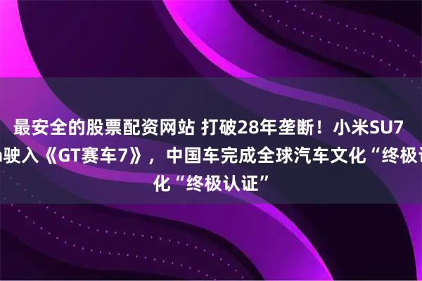最安全的股票配资网站 打破28年垄断！小米SU7 Ultra驶入《GT赛车7》，中国车完成全球汽车文化“终极认证”