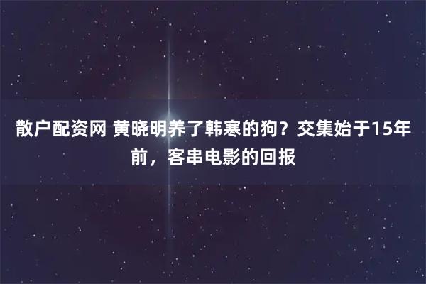 散户配资网 黄晓明养了韩寒的狗？交集始于15年前，客串电影的回报