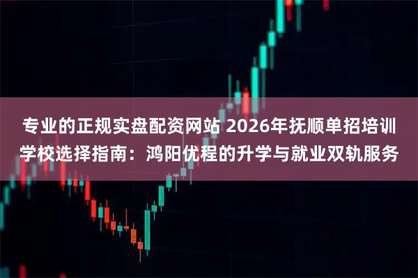 专业的正规实盘配资网站 2026年抚顺单招培训学校选择指南：鸿阳优程的升学与就业双轨服务